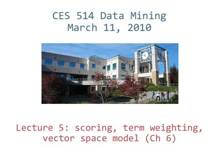 CES 514 Data Mining March 11, 2010 Lecture 5: scoring, term weighting, vector space model (Ch 6)