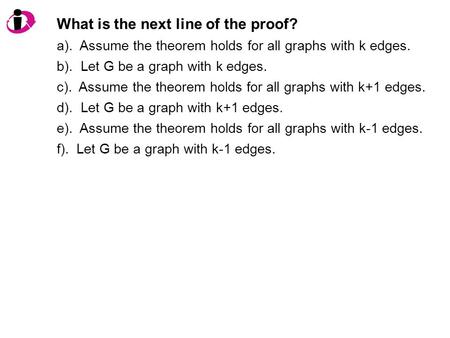What is the next line of the proof? a). Assume the theorem holds for all graphs with k edges. b). Let G be a graph with k edges. c). Assume the theorem.
