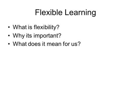 Flexible Learning What is flexibility? Why its important? What does it mean for us?