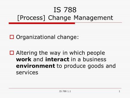 IS 788 1.11 IS 788 [Process] Change Management  Organizational change:  Altering the way in which people work and interact in a business environment.