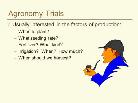 Agronomy Trials Usually interested in the factors of production: –When to plant? –What seeding rate? –Fertilizer? What kind? –Irrigation? When? How much?