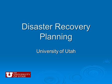 Disaster Recovery Planning University of Utah. Presentation Overview  Lessons learned “In the wake of Katrina” by Louisiana State University  University.