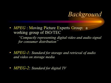 Background MPEG : Moving Picture Experts Group: a working group of ISO/TEC “Compactly representing digital video and audio signal for consumer distribution”