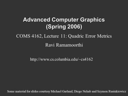 Advanced Computer Graphics (Spring 2006) COMS 4162, Lecture 11: Quadric Error Metrics Ravi Ramamoorthi  Some material.