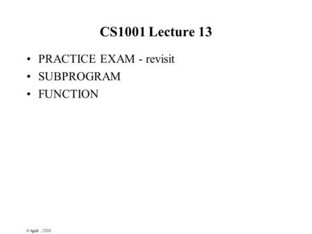 6 April, 2000 CS1001 Lecture 13 PRACTICE EXAM - revisit SUBPROGRAM FUNCTION.