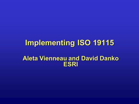 Implementing ISO 19115 Aleta Vienneau and David Danko ESRI.