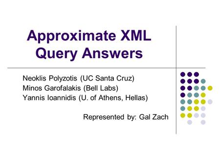 Approximate XML Query Answers Neoklis Polyzotis (UC Santa Cruz) Minos Garofalakis (Bell Labs) Yannis Ioannidis (U. of Athens, Hellas) Represented by: Gal.