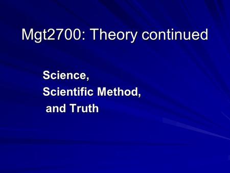 Mgt2700: Theory continued Science, Scientific Method, and Truth and Truth.