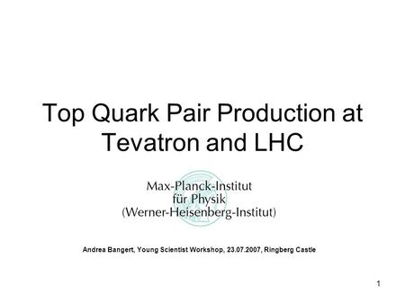 1 Top Quark Pair Production at Tevatron and LHC Andrea Bangert, Young Scientist Workshop, 23.07.2007, Ringberg Castle.