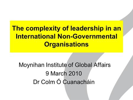 The complexity of leadership in an International Non-Governmental Organisations Moynihan Institute of Global Affairs 9 March 2010 Dr Colm Ó Cuanacháin.
