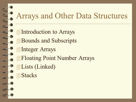 Arrays and Other Data Structures 4 Introduction to Arrays 4 Bounds and Subscripts 4 Integer Arrays 4 Floating Point Number Arrays 4 Lists (Linked) 4 Stacks.