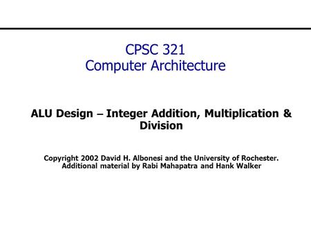 CPSC 321 Computer Architecture ALU Design – Integer Addition, Multiplication & Division Copyright 2002 David H. Albonesi and the University of Rochester.
