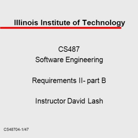 CS48704-1/47 Illinois Institute of Technology CS487 Software Engineering Requirements II- part B Instructor David Lash.