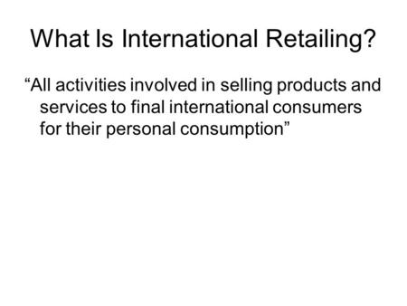 What Is International Retailing? “All activities involved in selling products and services to final international consumers for their personal consumption”