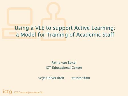 Using a VLE to support Active Learning: a Model for Training of Academic Staff Patris van Boxel ICT Educational Centre vrije Universiteit amsterdam.