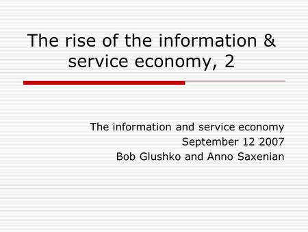 The rise of the information & service economy, 2 The information and service economy September 12 2007 Bob Glushko and Anno Saxenian.