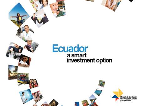 Ecuador : a smart investment option! 1. An Ethical Economy Through innovative and clear regulations that encourage efficient business operations, our.