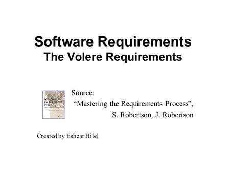 Software Requirements The Volere Requirements Source: “Mastering the Requirements Process”, S. Robertson, J. Robertson Created by Eshcar Hilel.