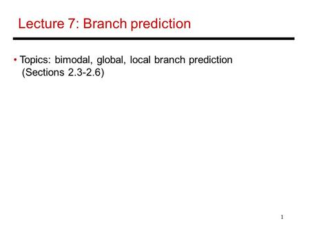 1 Lecture 7: Branch prediction Topics: bimodal, global, local branch prediction (Sections 2.3-2.6)