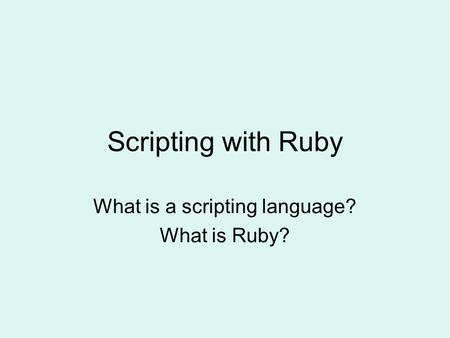 Scripting with Ruby What is a scripting language? What is Ruby?