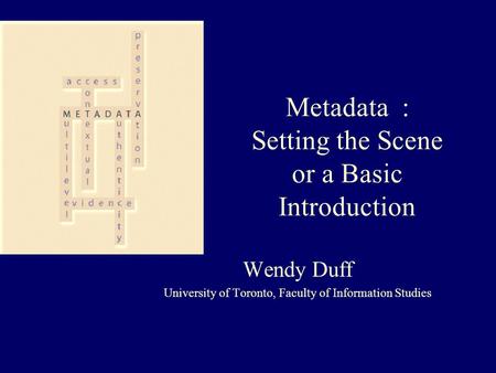 Metadata : Setting the Scene or a Basic Introduction Wendy Duff University of Toronto, Faculty of Information Studies.