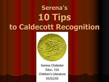 Serena’s 10 Tips to Caldecott Recognition Serena Chidester Educ. 316 Children’s Literature 05/02/05.