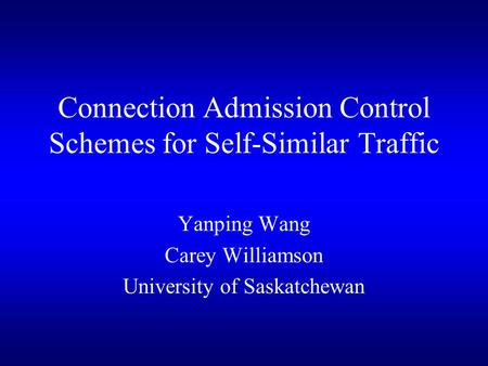 Connection Admission Control Schemes for Self-Similar Traffic Yanping Wang Carey Williamson University of Saskatchewan.