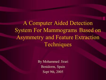 A Computer Aided Detection System For Mammograms Based on Asymmetry and Feature Extraction Techniques By Mohammed Jirari Benidorm, Spain Sept 9th, 2005.