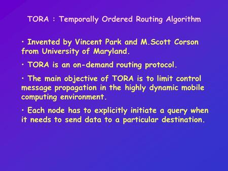 TORA : Temporally Ordered Routing Algorithm Invented by Vincent Park and M.Scott Corson from University of Maryland. TORA is an on-demand routing protocol.