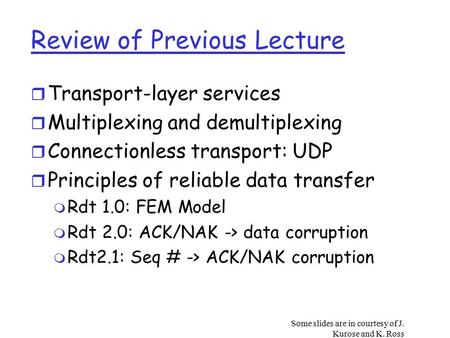 Some slides are in courtesy of J. Kurose and K. Ross Review of Previous Lecture r Transport-layer services r Multiplexing and demultiplexing r Connectionless.