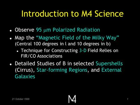 21 October 19991 Introduction to M4 Science Observe 95  m Polarized Radiation l Map the “Magnetic Field of the Milky Way” (Central 100 degrees in l and.