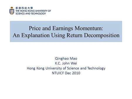 Price and Earnings Momentum: An Explanation Using Return Decomposition Qinghao Mao K.C. John Wei Hong Kong University of Science and Technology NTUICF.