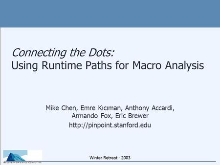 Winter Retreat - 2003 Connecting the Dots: Using Runtime Paths for Macro Analysis Mike Chen, Emre Kıcıman, Anthony Accardi, Armando Fox, Eric Brewer