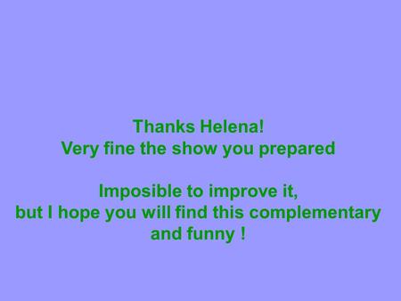 Thanks Helena! Very fine the show you prepared Imposible to improve it, but I hope you will find this complementary and funny !