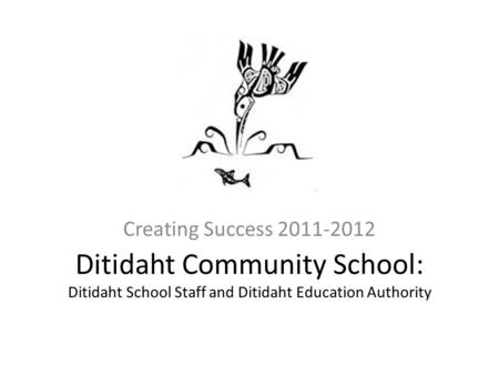 Ditidaht Community School: Ditidaht School Staff and Ditidaht Education Authority Creating Success 2011-2012.