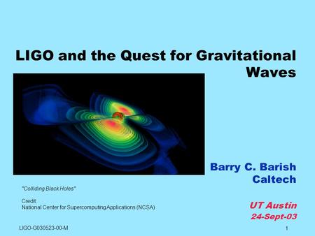 1 LIGO and the Quest for Gravitational Waves Barry C. Barish Caltech UT Austin 24-Sept-03 Colliding Black Holes Credit: National Center for Supercomputing.