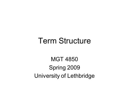 Term Structure MGT 4850 Spring 2009 University of Lethbridge.