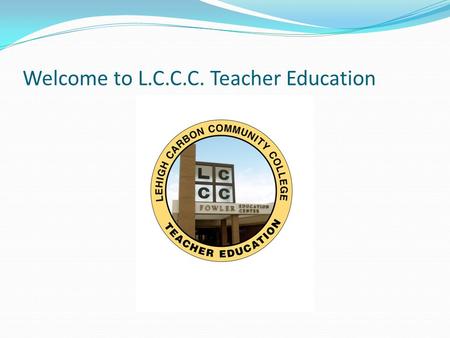 Welcome to L.C.C.C. Teacher Education. Importance of Orientation You are beginning your journey in a career as an educator, there are many things you.