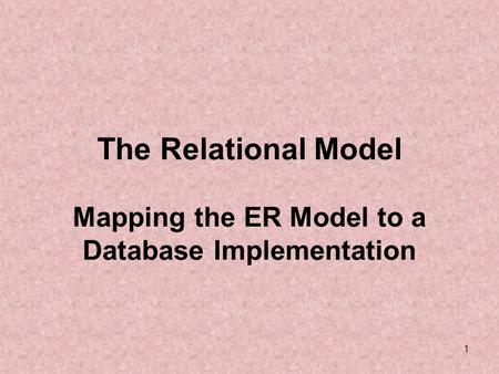1 The Relational Model Mapping the ER Model to a Database Implementation.