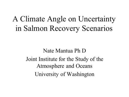 A Climate Angle on Uncertainty in Salmon Recovery Scenarios Nate Mantua Ph D Joint Institute for the Study of the Atmosphere and Oceans University of.