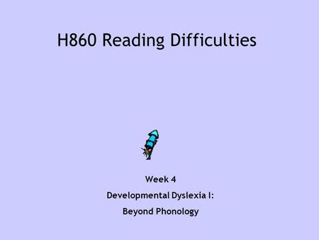 H860 Reading Difficulties Week 4 Developmental Dyslexia I: Beyond Phonology.