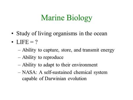 Marine Biology Study of living organisms in the ocean LIFE = ? –Ability to capture, store, and transmit energy –Ability to reproduce –Ability to adapt.