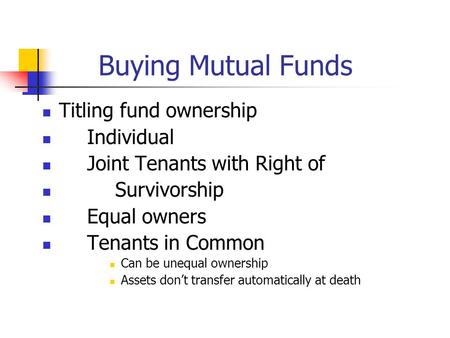 Buying Mutual Funds Titling fund ownership Individual Joint Tenants with Right of Survivorship Equal owners Tenants in Common Can be unequal ownership.
