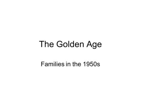 The Golden Age Families in the 1950s. The Golden Age- Families in the 50s Reality vs. the Myth Renewed emphasis on the family The American Century Life.