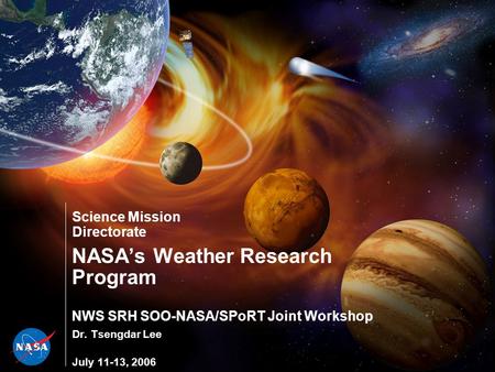 Science Mission Directorate NASA’s Weather Research Program NWS SRH SOO-NASA/SPoRT Joint Workshop Dr. Tsengdar Lee July 11-13, 2006.