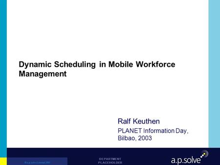 © a.p.solve Limited 2003 DEPARTMENT PLACEHOLDER Dynamic Scheduling in Mobile Workforce Management Ralf Keuthen PLANET Information Day, Bilbao, 2003.