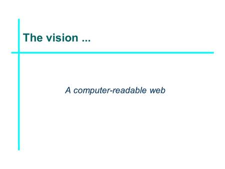 The vision... A computer-readable web. The technology... XML, RDF, OWL,...