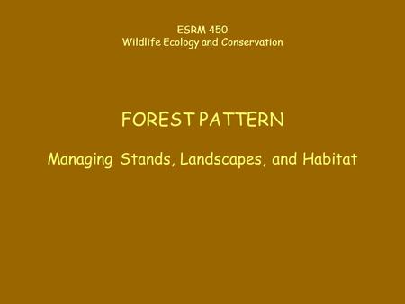 ESRM 450 Wildlife Ecology and Conservation FOREST PATTERN Managing Stands, Landscapes, and Habitat.