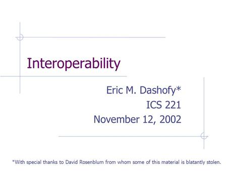 Interoperability Eric M. Dashofy* ICS 221 November 12, 2002 *With special thanks to David Rosenblum from whom some of this material is blatantly stolen.