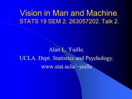 Vision in Man and Machine. STATS 19 SEM 2. 263057202. Talk 2. Alan L. Yuille. UCLA. Dept. Statistics and Psychology. www.stat.ucla/~yuille.
